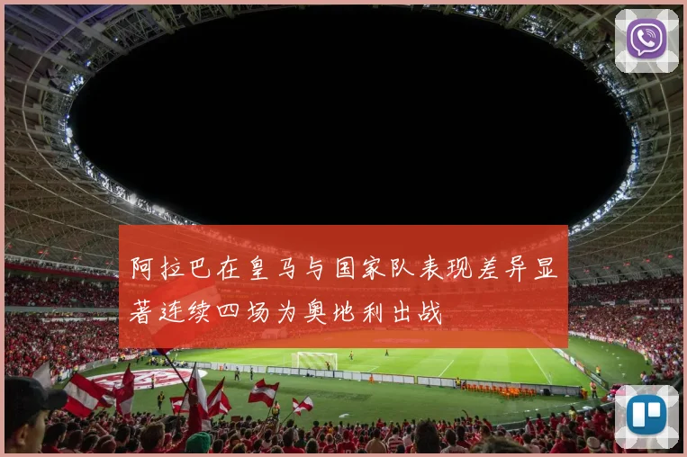 阿拉巴在皇马与国家队表现差异显著连续四场为奥地利出战