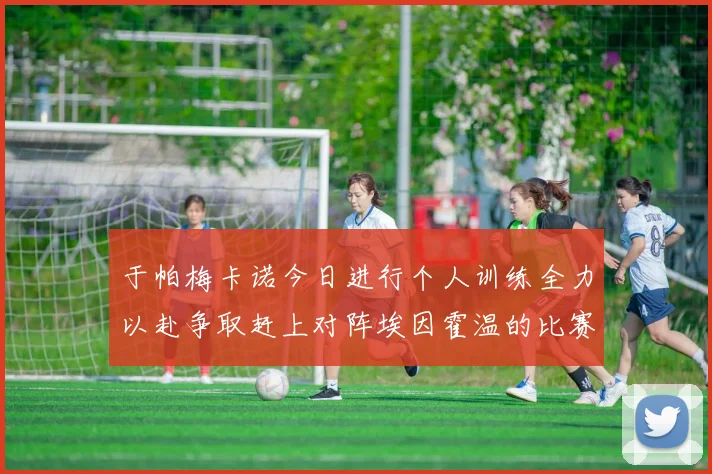 于帕梅卡诺今日进行个人训练全力以赴争取赶上对阵埃因霍温的比赛
