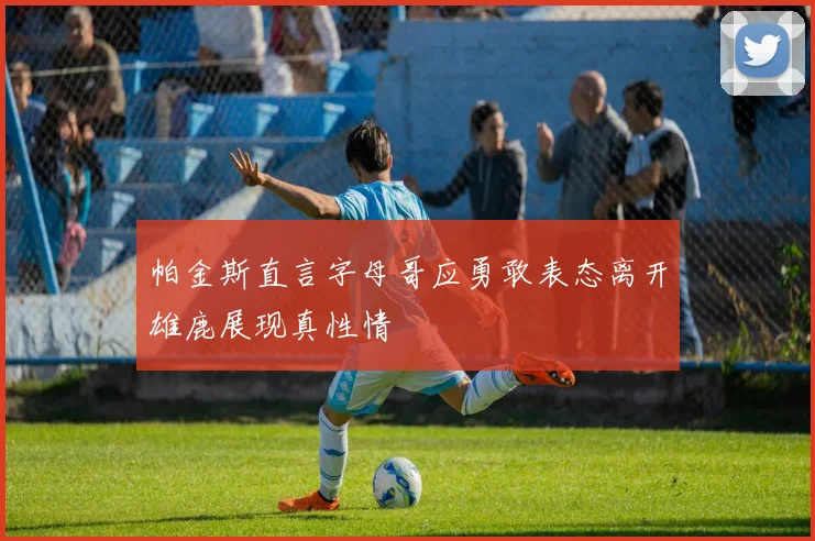 帕金斯直言字母哥应勇敢表态离开雄鹿展现真性情