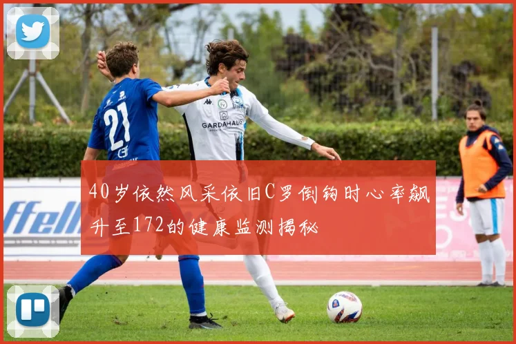 40岁依然风采依旧C罗倒钩时心率飙升至172的健康监测揭秘