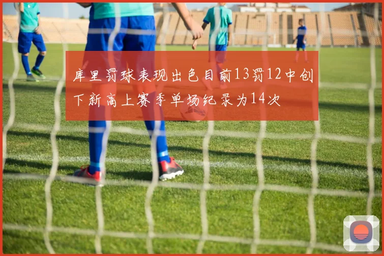 库里罚球表现出色目前13罚12中创下新高上赛季单场纪录为14次