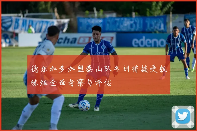 德尔加多加盟泰山队冬训将接受教练组全面考察与评估